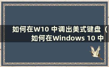 如何在W10 中调出美式键盘（如何在Windows 10 中设置美式键盘）